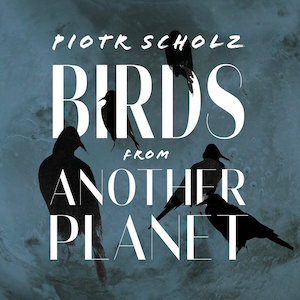 Piotr Scholz – Birds From Another Planet